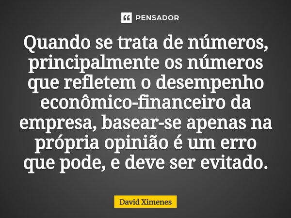 ⁠Quando se trata de números, principalmente os números que refletem o desempenho econômico-financeiro da empresa, basear-se apenas na própria opinião é um erro ... Frase de David Ximenes.