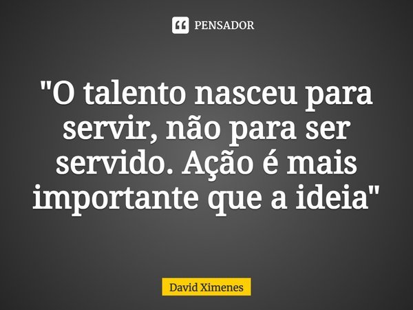 ⁠"O talento nasceu para servir, não para ser servido. Ação é mais importante que a ideia"... Frase de David Ximenes.