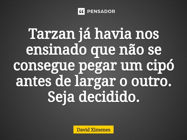 ⁠Tarzan já havia nos ensinado que não se consegue pegar um cipó antes de largar o outro. Seja decidido.... Frase de David Ximenes.