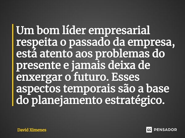 ⁠Um bom líder empresarial respeita o passado da empresa, está atento aos problemas do presente e jamais deixa de enxergar o futuro. Esses aspectos temporais são... Frase de David Ximenes.