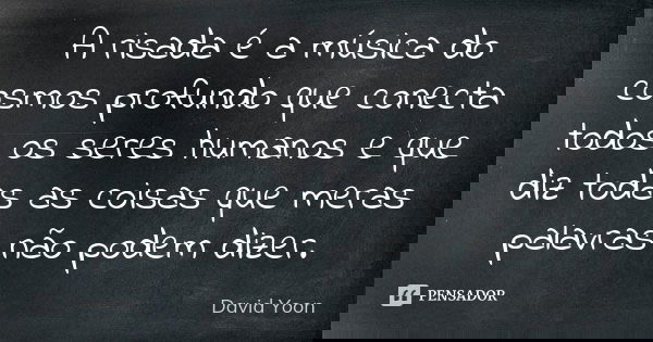 A risada é a música do cosmos profundo que conecta todos os seres humanos e que diz todas as coisas que meras palavras não podem dizer.... Frase de David Yoon.