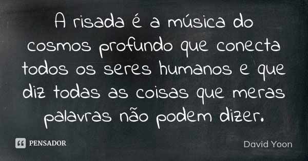 A risada é a música do cosmos profundo que conecta todos os seres humanos e que diz todas as coisas que meras palavras não podem dizer.... Frase de David Yoon.