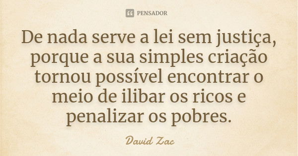 De nada serve a lei sem justiça, porque a sua simples criação tornou possível encontrar o meio de ilibar os ricos e penalizar os pobres.... Frase de David Zac.