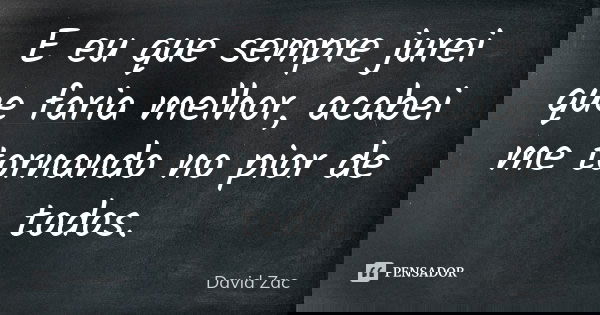 E eu que sempre jurei que faria melhor, acabei me tornando no pior de todos.... Frase de David Zac.
