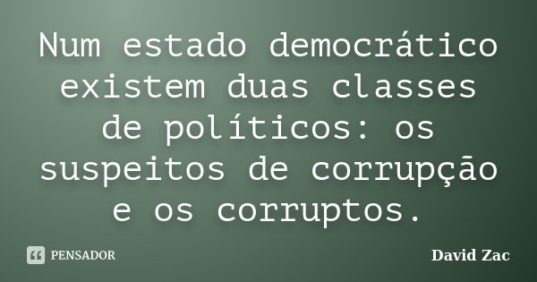 Num estado democrático existem duas classes de políticos: os suspeitos de corrupção e os corruptos.... Frase de David Zac.