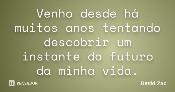 Venho desde há muitos anos tentando descobrir um instante do futuro da minha vida.... Frase de David Zac.