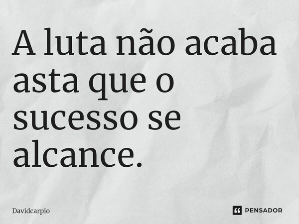 A luta não acaba asta que o sucesso se alcance.⁠... Frase de Davidcarpio.