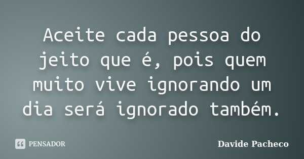 Aceite cada pessoa do jeito que é, pois quem muito vive ignorando um dia será ignorado também.... Frase de Davide Pacheco.