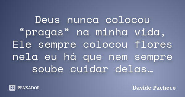 Deus nunca colocou “pragas” na minha vida, Ele sempre colocou flores nela eu há que nem sempre soube cuidar delas…... Frase de Davide Pacheco.