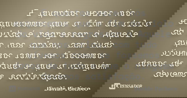 E quantas vezes nós esquecemos que o fim do ciclo da vida é regressar à Aquele que nos criou, com tudo vivemos como se fossemos donos de tudo e que a ninguém de... Frase de Davide Pacheco.