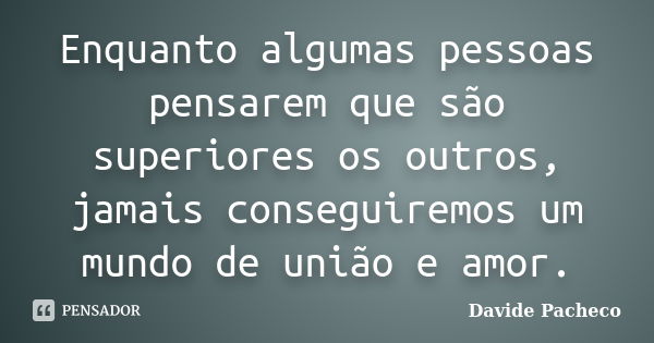 Enquanto algumas pessoas pensarem que são superiores os outros, jamais conseguiremos um mundo de união e amor.... Frase de Davide Pacheco.