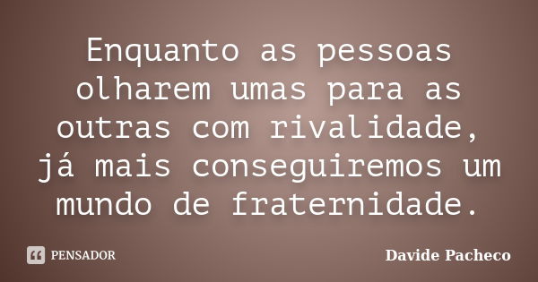 Enquanto as pessoas olharem umas para as outras com rivalidade, já mais conseguiremos um mundo de fraternidade.... Frase de Davide Pacheco.