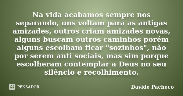 Na vida acabamos sempre nos separando, uns voltam para as antigas amizades, outros criam amizades novas, alguns buscam outros caminhos porém alguns escolham fic... Frase de Davide Pacheco.