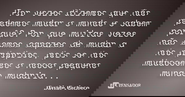 Por vezes dizemos que não podemos mudar o mundo e sabem porquê? Por que muitas vezes não somos capazes de mudar a nós próprios, pois se nós mudássemos o nosso p... Frase de Davide Pacheco.