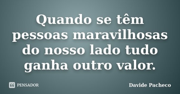 Quando se têm pessoas maravilhosas do nosso lado tudo ganha outro valor.... Frase de Davide Pacheco.