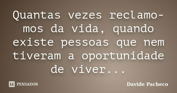 Quantas vezes reclamo-mos da vida, quando existe pessoas que nem tiveram a oportunidade de viver...... Frase de Davide Pacheco.