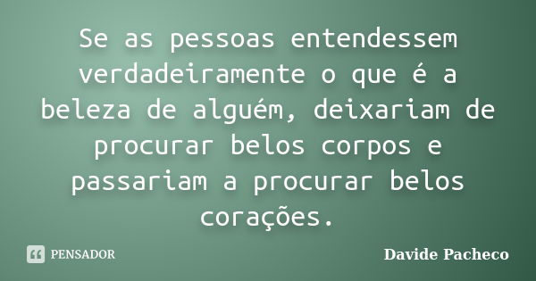 Se as pessoas entendessem verdadeiramente o que é a beleza de alguém, deixariam de procurar belos corpos e passariam a procurar belos corações.... Frase de Davide Pacheco.