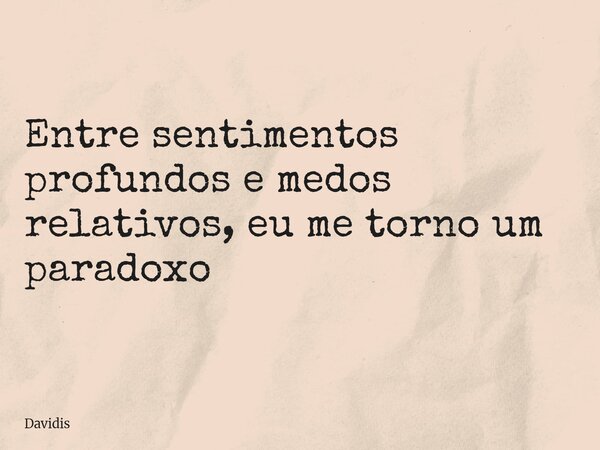 Entre sentimentos profundos e medos relativos, eu me torno um paradoxo... Frase de Davidis.