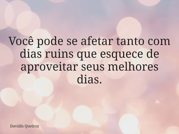 Você pode se afetar tanto com dias ruins que esquece de aproveitar seus melhores dias.... Frase de Davidis Queiroz.