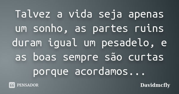 Talvez a vida seja apenas um sonho, as partes ruins duram igual um pesadelo, e as boas sempre são curtas porque acordamos...... Frase de Davidmcfly.