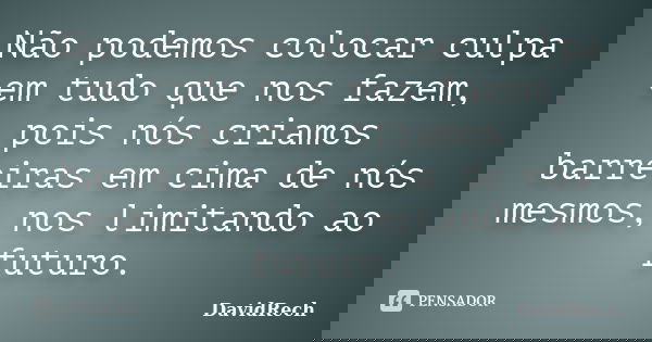 Não podemos colocar culpa em tudo que nos fazem, pois nós criamos barreiras em cima de nós mesmos, nos limitando ao futuro.... Frase de DavidRech.
