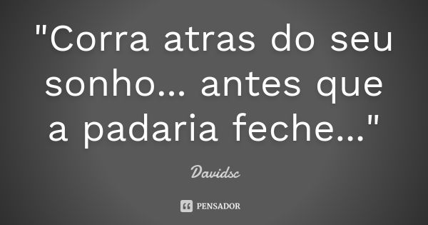 "Corra atras do seu sonho... antes que a padaria feche..."... Frase de Davidsc.