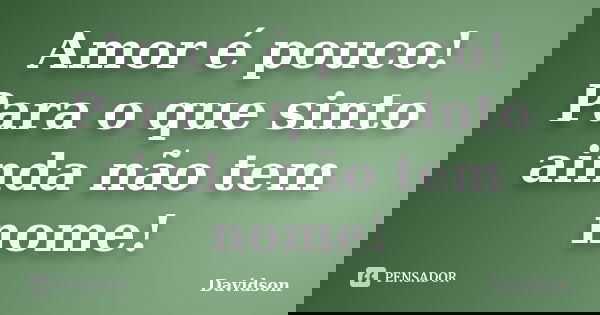 Amor é pouco! Para o que sinto ainda não tem nome!... Frase de Davidson.
