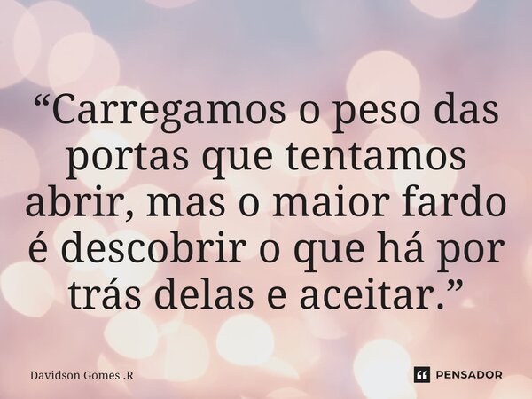 ⁠“Carregamos o peso das portas que tentamos abrir, mas o maior fardo é descobrir o que há por trás delas e aceitar.”... Frase de Davidson Gomes .R.