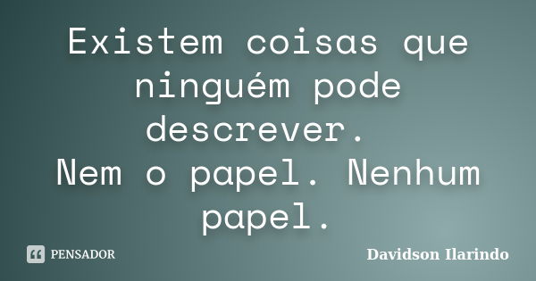 Existem coisas que ninguém pode descrever. Nem o papel. Nenhum papel.... Frase de Davidson Ilarindo.