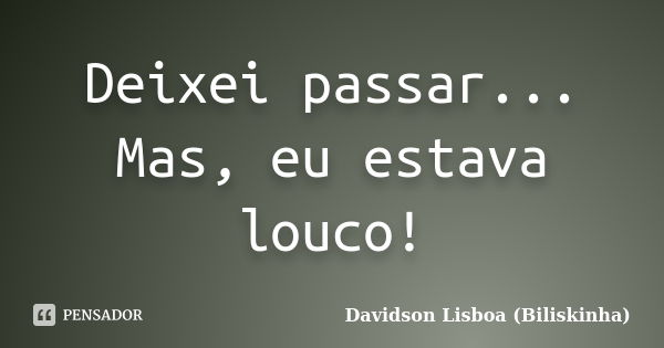 Deixei passar... Mas, eu estava louco!... Frase de Davidson Lisboa (Biliskinha).