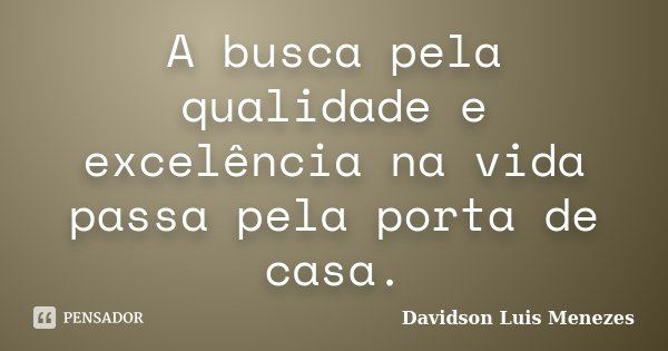 A busca pela qualidade e excelência na vida passa pela porta de casa.... Frase de Davidson Luis Menezes.