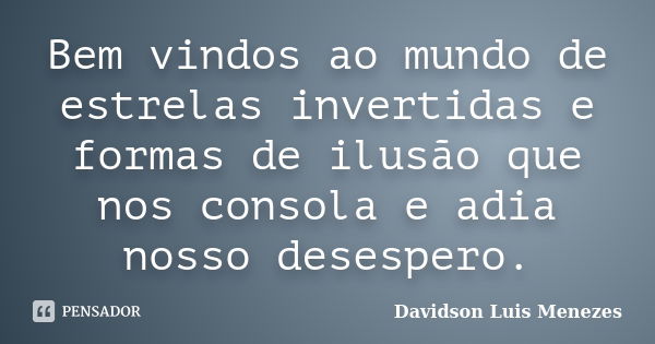 Bem vindos ao mundo de estrelas invertidas e formas de ilusão que nos consola e adia nosso desespero.... Frase de Davidson Luis Menezes.