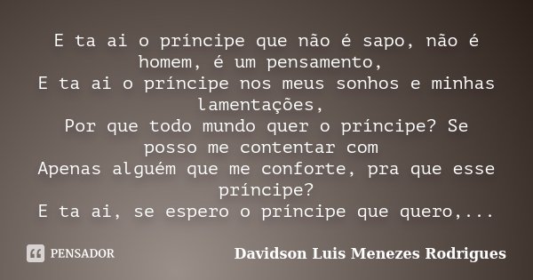 E ta ai o príncipe que não é sapo, não é homem, é um pensamento, E ta ai o príncipe nos meus sonhos e minhas lamentações, Por que todo mundo quer o príncipe? Se... Frase de Davidson Luis Menezes Rodrigues.