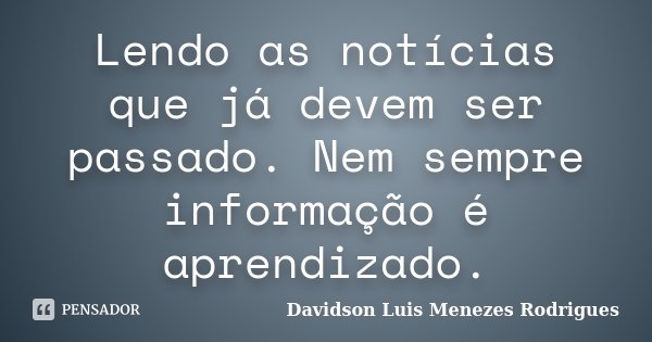 Lendo as notícias que já devem ser passado. Nem sempre informação é aprendizado.... Frase de Davidson Luis Menezes Rodrigues.