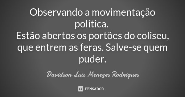 Observando a movimentação política. Estão abertos os portões do coliseu, que entrem as feras. Salve-se quem puder.... Frase de Davidson Luis Menezes Rodrigues.