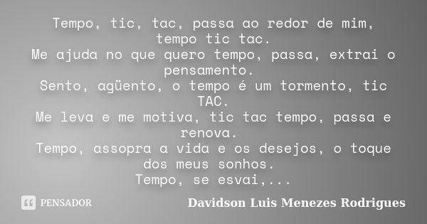 Tempo, tic, tac, passa ao redor de mim, tempo tic tac. Me ajuda no que quero tempo, passa, extrai o pensamento. Sento, agüento, o tempo é um tormento, tic TAC. ... Frase de Davidson Luis Menezes Rodrigues.