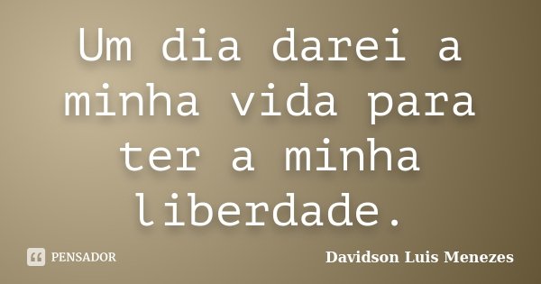 Um dia darei a minha vida para ter a minha liberdade.... Frase de Davidson Luis Menezes.