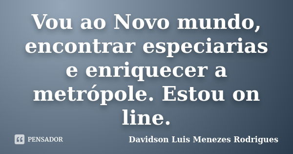 Vou ao Novo mundo, encontrar especiarias e enriquecer a metrópole. Estou on line.... Frase de Davidson Luis Menezes Rodrigues.