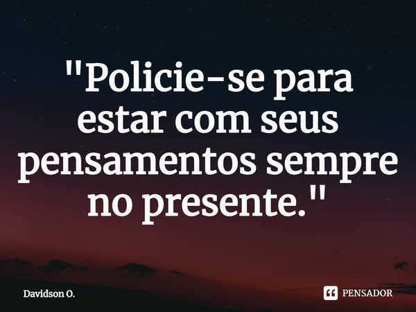 ⁠"Policie-se para estar com seus pensamentos sempre no presente."... Frase de Davidson O..