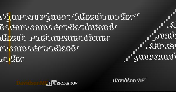O que você quer ? Razão ou Paz? Não tem como ter Paz lutando pela Razão , e da mesma forma. Não tem como ter a Razão querendo a Paz.... Frase de DavidsonMF.