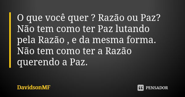 O que você quer ? Razão ou Paz? Não tem como ter Paz lutando pela Razão , e da mesma forma. Não tem como ter a Razão querendo a Paz.... Frase de DavidsonMF.