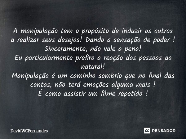 A manipulação tem o propósito de induzir os outros a realizar seus desejos! Dando a sensação de poder ! Sinceramente, não vale a pena! Eu particularmente prefi... Frase de DavidWCFernandes.