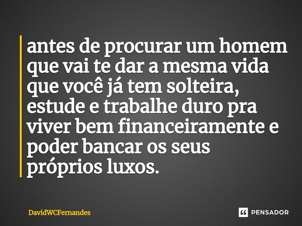 antes de procurar um homem que vai te dar a mesma vida que você já tem solteira, estude e trabalhe duro pra viver bem financeiramente e poder bancar os seus pró... Frase de DavidWCFernandes.