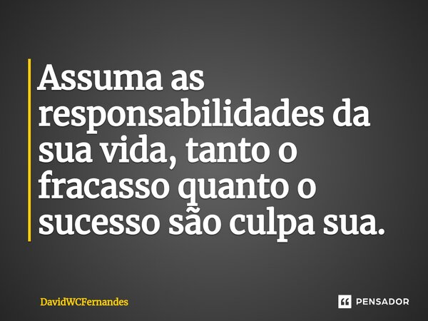 Assuma as responsabilidades da sua vida, tanto o fracasso quanto o sucesso são culpa sua.... Frase de DavidWCFernandes.