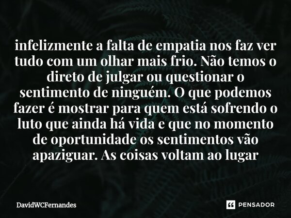 infelizmente a falta de empatia nos faz ver tudo com um olhar mais frio. Não temos o direto de julgar ou questionar o sentimento de ninguém. O que podemos fazer... Frase de DavidWCFernandes.