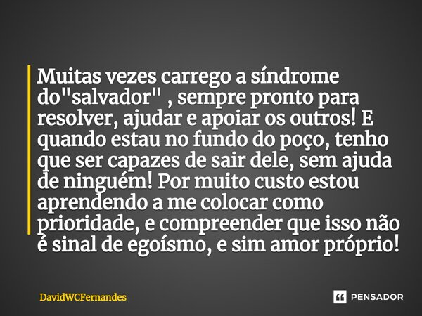 ⁠Muitas vezes carrego a síndrome do "salvador" , sempre pronto para resolver, ajudar e apoiar os outros! E quando estou no fundo do poço, tenho que se... Frase de DavidWCFernandes.