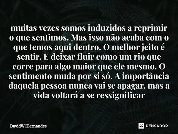 muitas vezes somos induzidos a reprimir o que sentimos. Mas isso não acaba com o que temos aqui dentro. O melhor jeito é sentir. E deixar fluir como um rio que ... Frase de DavidWCFernandes.