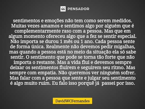 sentimentos e emoções não tem como serem medidos. Muitas vezes amamos e sentimos algo por alguém que é complementarmente raso com a pessoa. Mas que em algum mom... Frase de DavidWCFernandes.