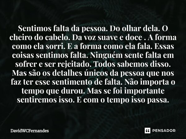 ⁠Sentimos falta da pessoa. Do olhar dela. O cheiro do cabelo. Da voz suave e doce . A forma como ela sorri. E a forma como ela fala. Essas coisas sentimos falta... Frase de DavidWCFernandes.