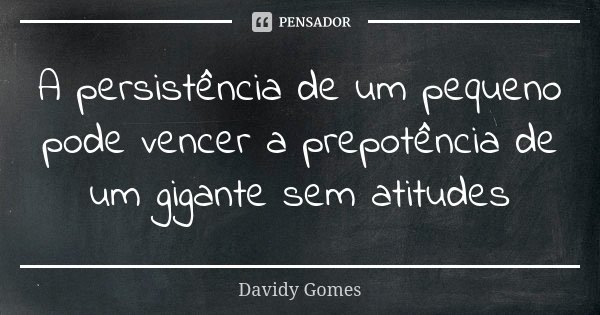 A persistência de um pequeno pode vencer a prepotência de um gigante sem atitudes... Frase de Davidy Gomes.